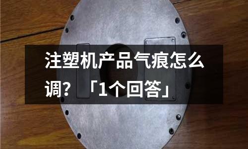 注塑机产品气痕怎么调?「1个回答」