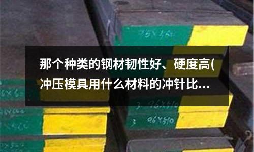 那个种类的钢材韧性好、硬度高(冲压模具用什么材料的冲针比较好呢?)