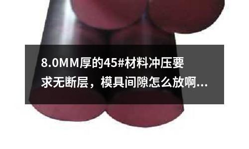 8.0MM厚的45#材料冲压要求无断层,模具间隙怎么放啊(推荐几本本关于注塑和冲压基本知识的资料。。谢谢)