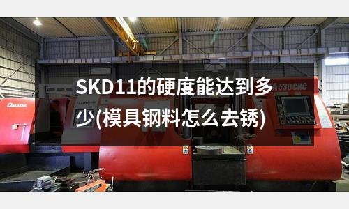 SKD11的硬度能达到多少(模具钢料怎么去锈)