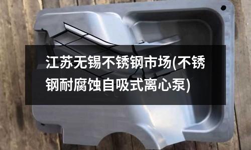 江苏无锡不锈钢市场(不锈钢耐腐蚀自吸式离心泵)