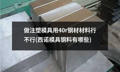 做注塑模具用40r钢材材料行不行(西诺模具钢料有哪些)
