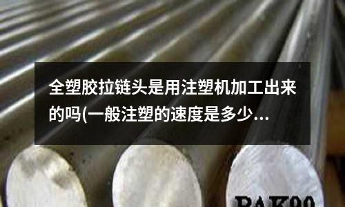 全塑胶拉链头是用注塑机加工出来的吗(一般注塑的速度是多少)