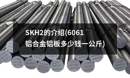 SKH2的介绍(6061铝合金铝板多少钱一公斤)