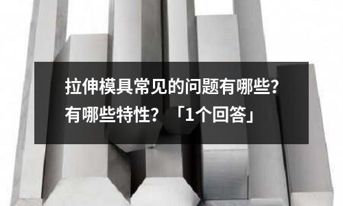 拉伸模具常见的问题有哪些?有哪些特性?「1个回答」