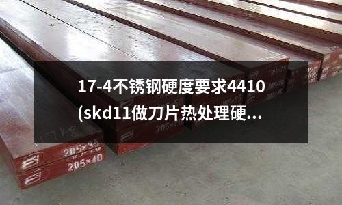 17-4不锈钢硬度要求4410(skd11做刀片热处理硬度多少)