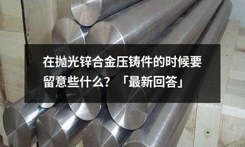 在抛光锌合金压铸件的时候要留意些什么?「最新回答」