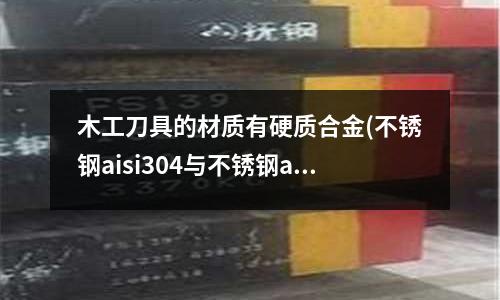 木工刀具的材质有硬质合金(不锈钢aisi304与不锈钢aisi420谁更好)