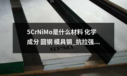 5CrNiMo是什么材料 化学成分 圆钢 模具钢_抗拉强度