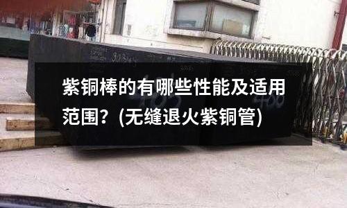 紫铜棒的有哪些性能及适用范围?(无缝退火紫铜管)