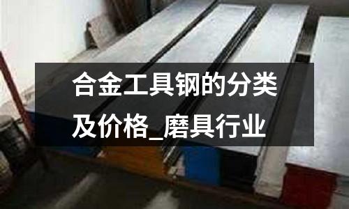 合金工具钢的分类及价格_磨具行业