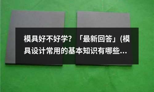模具好不好学?「最新回答」(模具设计常用的基本知识有哪些-模具设计知识「2个回答」)