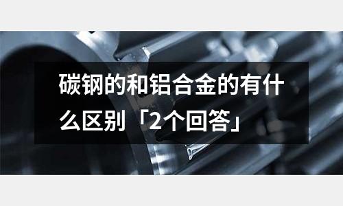 碳钢的和铝合金的有什么区别「2个回答」