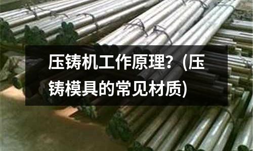 压铸机工作原理?(压铸模具的常见材质)