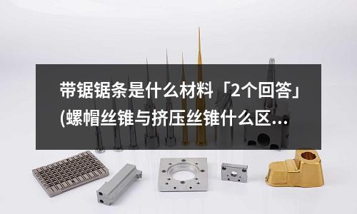 带锯锯条是什么材料「2个回答」(螺帽丝锥与挤压丝锥什么区别?「1个回答」)