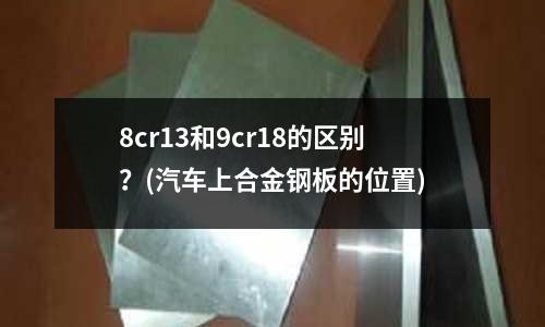8cr13和9cr18的区别?(汽车上合金钢板的位置)