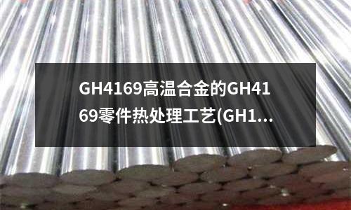 GH4169高温合金的GH4169零件热处理工艺(GH135特性及应用)