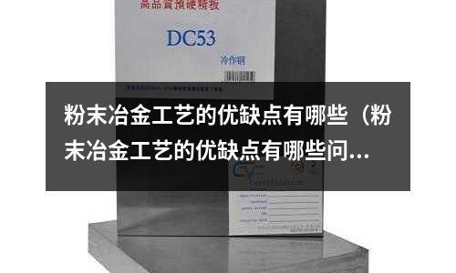 粉末冶金工艺的优缺点有哪些(粉末冶金工艺的优缺点有哪些问题)