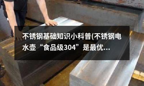 不锈钢基础知识小科普(不锈钢电水壶“食品级304”是最优材质)