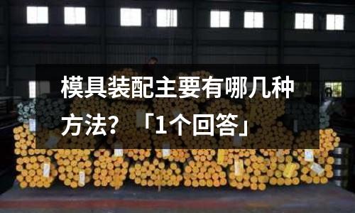模具装配主要有哪几种方法?「1个回答」