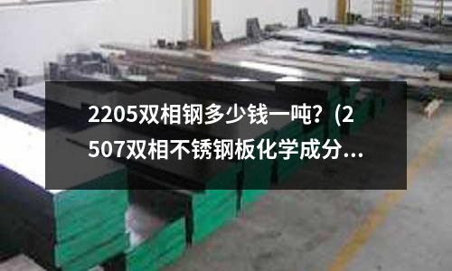 2205双相钢多少钱一吨?(2507双相不锈钢板化学成分_性能介绍)