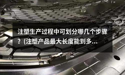 注塑生产过程中可划分哪几个步骤?(注塑产品最大长度能到多少?)