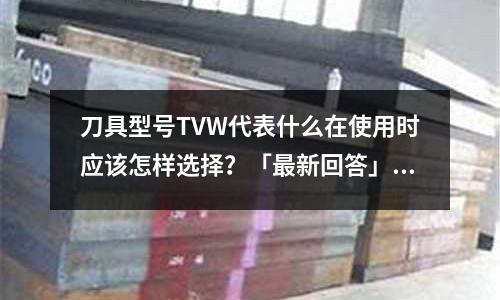 刀具型号TVW代表什么在使用时应该怎样选择?「最新回答」(什么是真空热处理?「2个回答」)