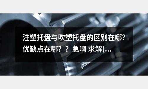 注塑托盘与吹塑托盘的区别在哪?优缺点在哪??急啊 求解(塑料制品、模具、注塑机相关知识)