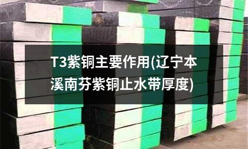 T3紫铜主要作用(辽宁本溪南芬紫铜止水带厚度)
