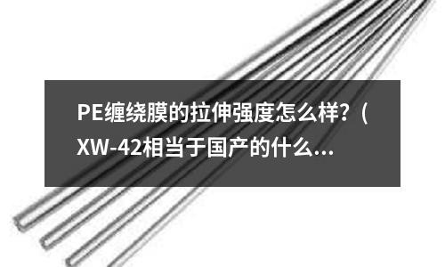 PE缠绕膜的拉伸强度怎么样?(XW-42相当于国产的什么材料)
