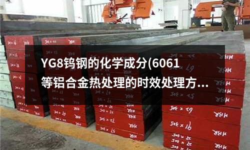 YG8钨钢的化学成分(6061等铝合金热处理的时效处理方法主要有哪些)