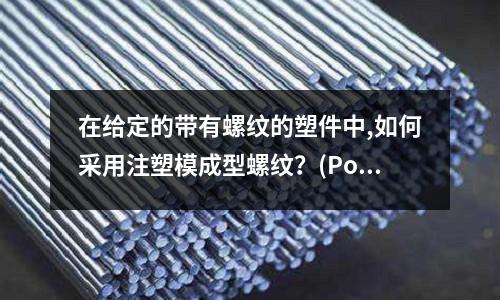 在给定的带有螺纹的塑件中,如何采用注塑模成型螺纹?(Pom与pa66加纤注塑成型收缩对比)