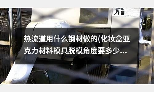 热流道用什么钢材做的(化妆盒亚克力材料模具脱模角度要多少 一)