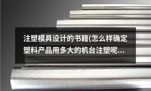 注塑模具设计的书籍(怎么样确定塑料产品用多大的机台注塑呢)