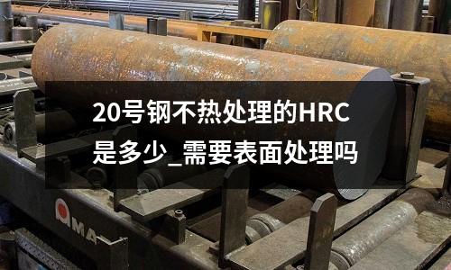 20号钢不热处理的HRC是多少_需要表面处理吗