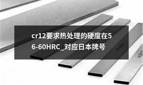 cr12要求热处理的硬度在56-60HRC_对应日本牌号
