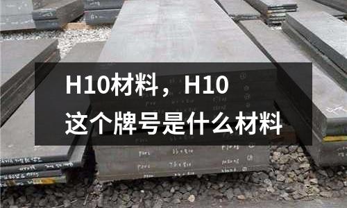 H10材料,H10这个牌号是什么材料