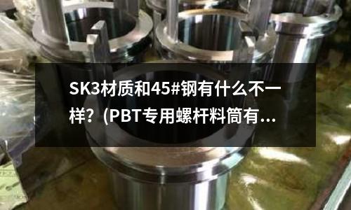 SK3材质和45#钢有什么不一样?(PBT专用螺杆料筒有什么特点?)