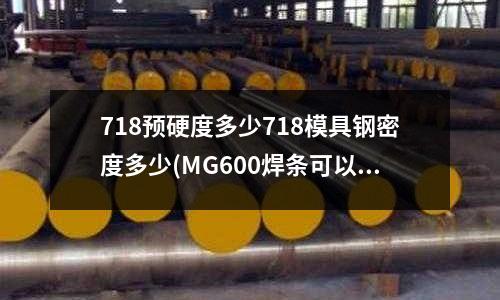 718预硬度多少718模具钢密度多少(MG600焊条可以焊接P20 材质的工件么?)
