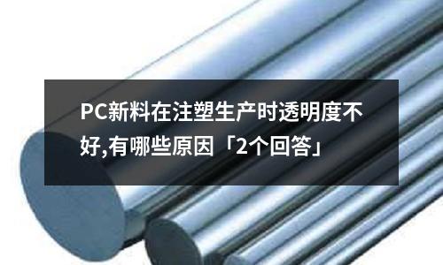 PC新料在注塑生产时透明度不好,有哪些原因「2个回答」