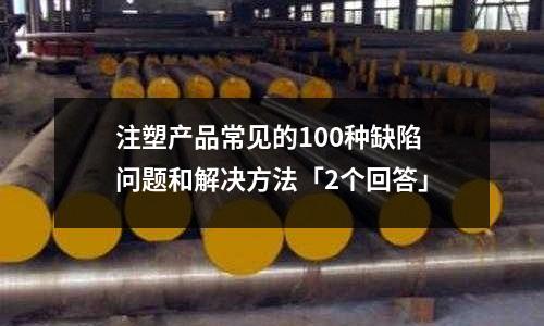 注塑产品常见的100种缺陷问题和解决方法「2个回答」
