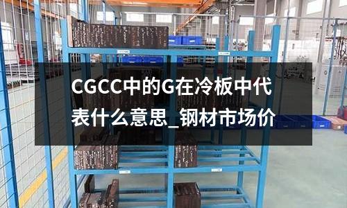 CGCC中的G在冷板中代表什么意思_钢材市场价