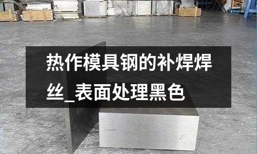 热作模具钢的补焊焊丝_表面处理黑色
