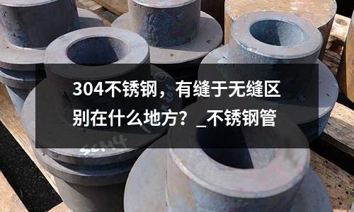 304不锈钢,有缝于无缝区别在什么地方?_不锈钢管