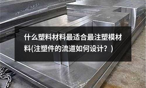 什么塑料材料最适合最注塑模材料(注塑件的流道如何设计?)
