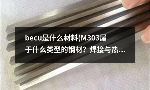 becu是什么材料(M303属于什么类型的钢材?焊接与热处理工艺?)