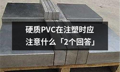 硬质PVC在注塑时应注意什么「2个回答」