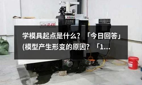学模具起点是什么?「今日回答」(模型产生形变的原因?「1个回答」)