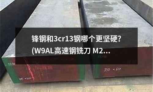 锋钢和3cr13钢哪个更坚硬?(W9AL高速钢铣刀 M2AL(501)高速钢铣刀)