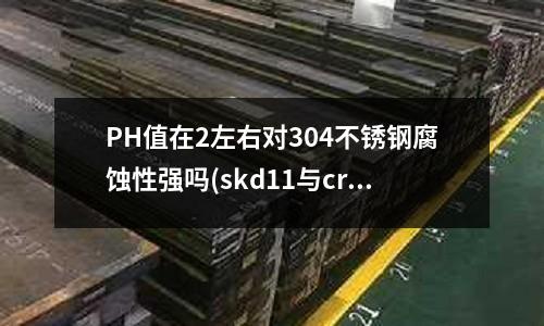 PH值在2左右对304不锈钢腐蚀性强吗(skd11与cr12mov真空淬火后是什么颜色)